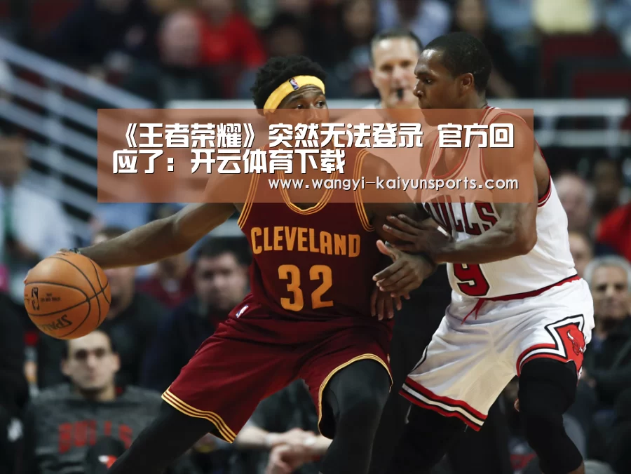 《王者荣耀》突然无法登录 官方回应了：开云体育下载